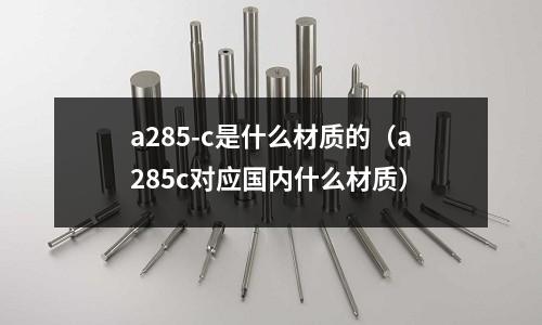 a285-c是什么材質的（a285c對應國內什么材質）