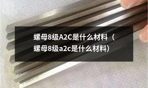 螺母8級(jí)A2C是什么材料(螺母8級(jí)a2c是什么材料)