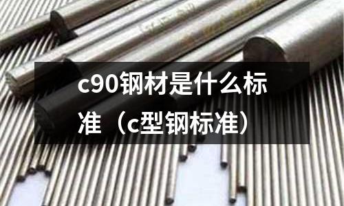 c90鋼材是什么標(biāo)準(zhǔn)（c型鋼標(biāo)準(zhǔn)）