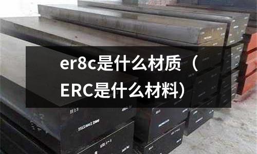 er8c是什么材質（ERC是什么材料）