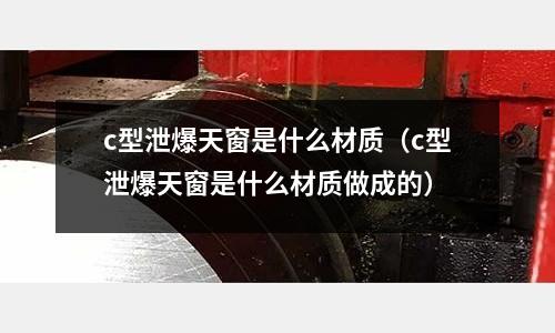 c型泄爆天窗是什么材質(zhì)(c型泄爆天窗是什么材質(zhì)做成的)