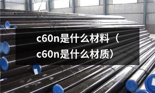 c60n是什么材料(c60n是什么材質(zhì))