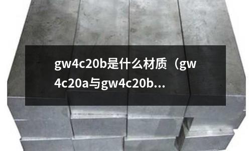 gw4c20b是什么材質(zhì)(gw4c20a與gw4c20b的區(qū)別)