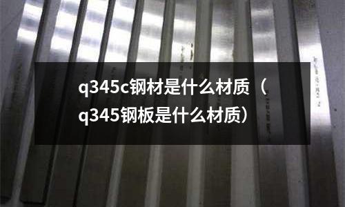 q345c鋼材是什么材質(zhì)(q345鋼板是什么材質(zhì))