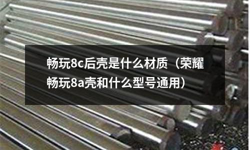 暢玩8c后殼是什么材質(zhì)(榮耀暢玩8a殼和什么型號(hào)通用)