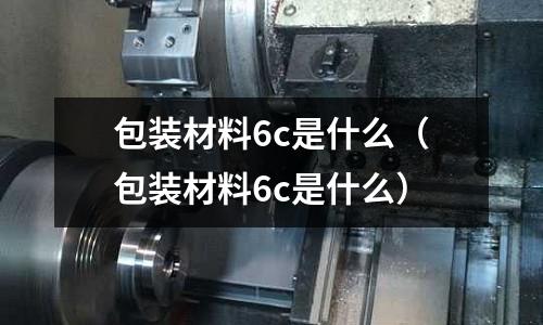 包裝材料6c是什么(包裝材料6c是什么)
