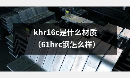 khr16c是什么材質(61hrc鋼怎么樣)