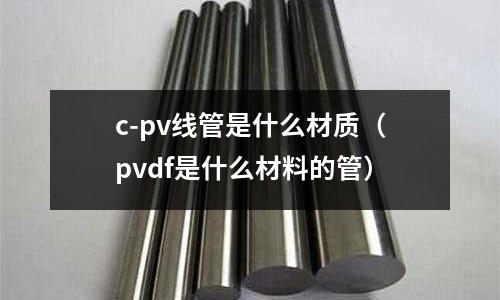 c-pv線管是什么材質(zhì)(pvdf是什么材料的管)