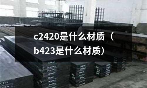 c2420是什么材質(zhì)(b423是什么材質(zhì))