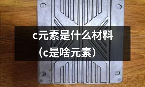 c元素是什么材料（c是啥元素）
