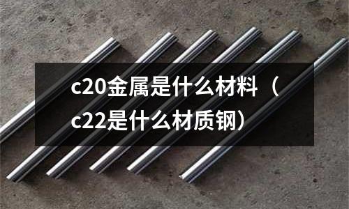 c20金屬是什么材料(c22是什么材質鋼)