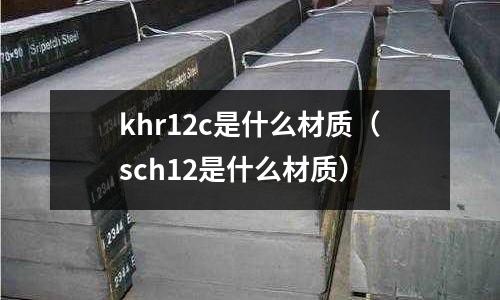 khr12c是什么材質（sch12是什么材質）