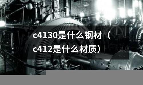 c4130是什么鋼材(c412是什么材質(zhì))