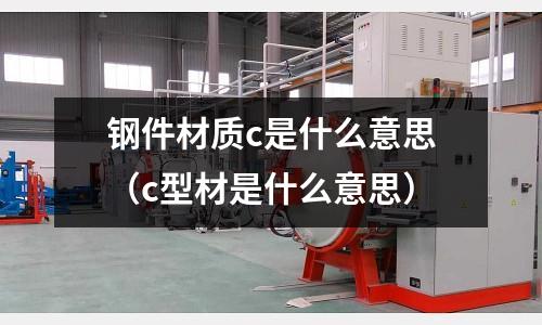 鋼件材質c是什么意思(c型材是什么意思)