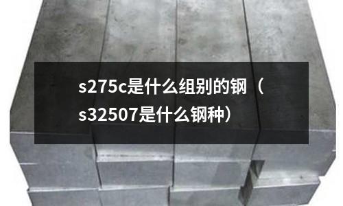 s275c是什么組別的鋼(s32507是什么鋼種)