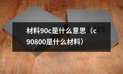 材料90c是什么意思（c90800是什么材料）