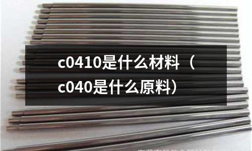 c0410是什么材料（c040是什么原料）