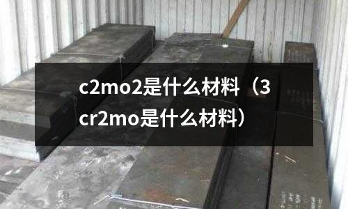 c2mo2是什么材料(3cr2mo是什么材料)