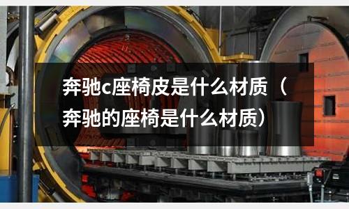 奔馳c座椅皮是什么材質(zhì)（奔馳的座椅是什么材質(zhì)）