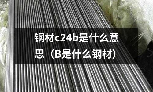 鋼材c24b是什么意思(B是什么鋼材)