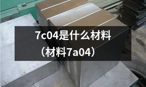 7c04是什么材料(材料7a04)