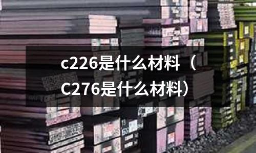 c226是什么材料（C276是什么材料）