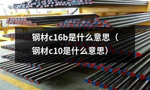 鋼材c16b是什么意思(鋼材c10是什么意思)