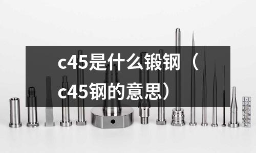 c45是什么鍛鋼(c45鋼的意思)