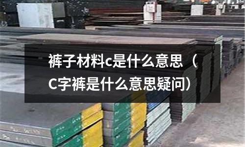 褲子材料c是什么意思(C字褲是什么意思疑問)