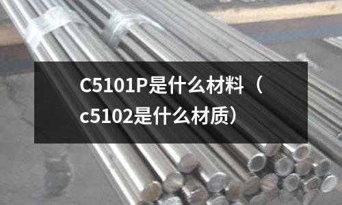 C5101P是什么材料(c5102是什么材質(zhì))