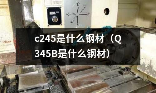 c245是什么鋼材（Q345B是什么鋼材）