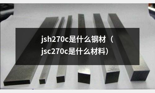 jsh270c是什么鋼材(jsc270c是什么材料)