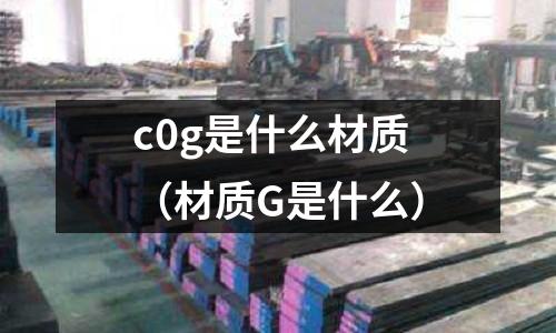 c0g是什么材質(材質G是什么)