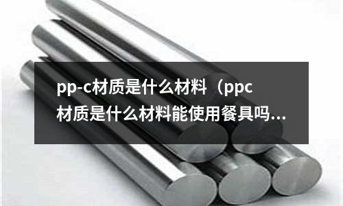pp-c材質(zhì)是什么材料(ppc材質(zhì)是什么材料能使用餐具嗎)