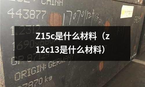 Z15c是什么材料(z12c13是什么材料)