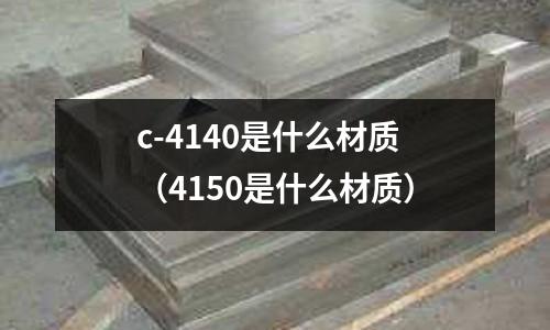 c-4140是什么材質(zhì)(4150是什么材質(zhì))