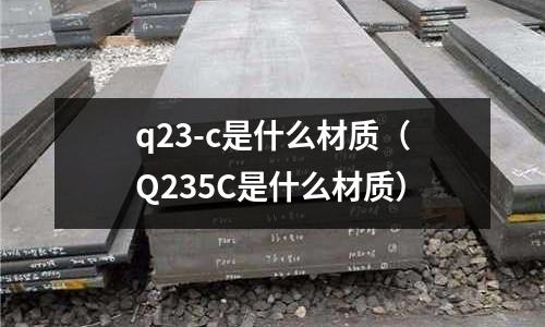 q23-c是什么材質(zhì)（Q235C是什么材質(zhì)）