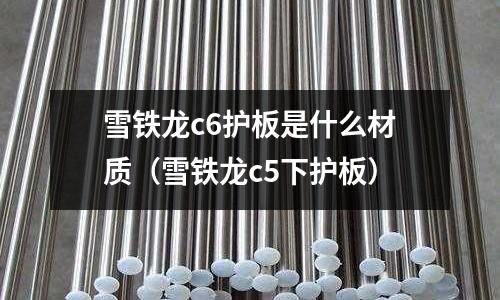 雪鐵龍c6護板是什么材質（雪鐵龍c5下護板）