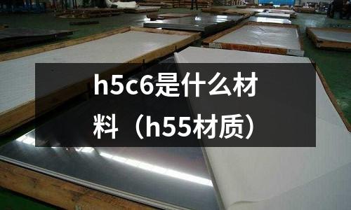 h5c6是什么材料(h55材質)
