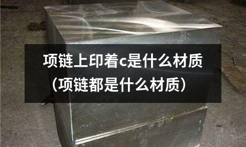 項鏈上印著c是什么材質（項鏈都是什么材質）