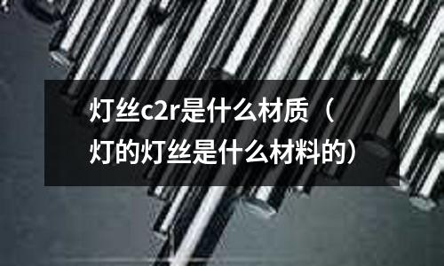 燈絲c2r是什么材質(zhì)(燈的燈絲是什么材料的)