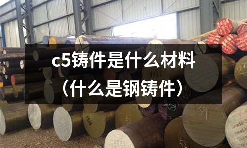 c5鑄件是什么材料(什么是鋼鑄件)