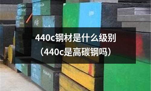 440c鋼材是什么級(jí)別（440c是高碳鋼嗎）