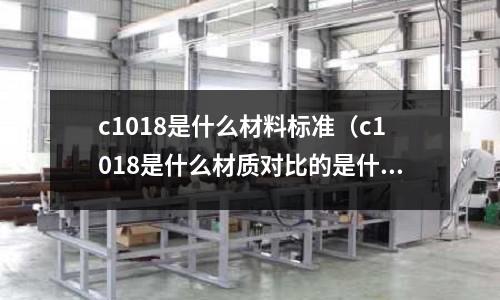 c1018是什么材料標準(c1018是什么材質對比的是什么料)