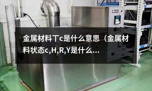 金屬材料丅c是什么意思(金屬材料狀態c,H,R,Y是什么意思)