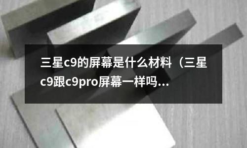 三星c9的屏幕是什么材料(三星c9跟c9pro屏幕一樣嗎)