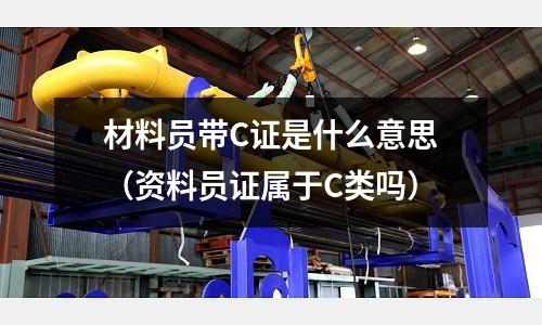 材料員帶C證是什么意思（資料員證屬于C類嗎）