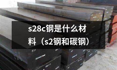 s28c鋼是什么材料（s2鋼和碳鋼）