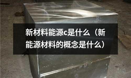 新材料能源c是什么（新能源材料的概念是什么）