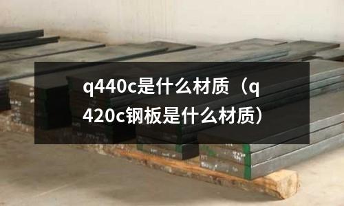q440c是什么材質(q420c鋼板是什么材質)